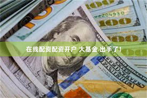 在线配资配资开户 大基金 出手了！
