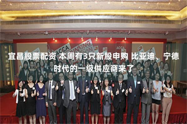 宜昌股票配资 本周有3只新股申购 比亚迪、宁德时代的一级供应商来了