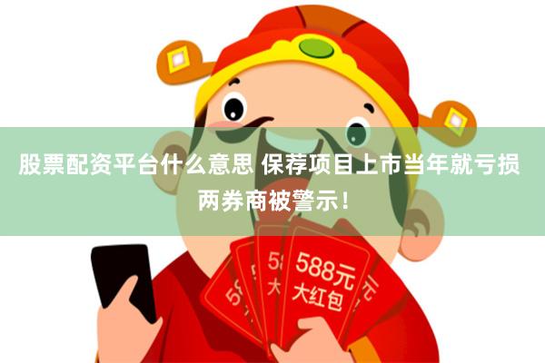 股票配资平台什么意思 保荐项目上市当年就亏损 两券商被警示！