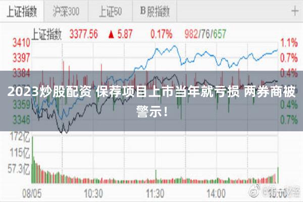 2023炒股配资 保荐项目上市当年就亏损 两券商被警示！