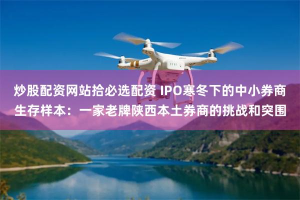 炒股配资网站拾必选配资 IPO寒冬下的中小券商生存样本：一家老牌陕西本土券商的挑战和突围