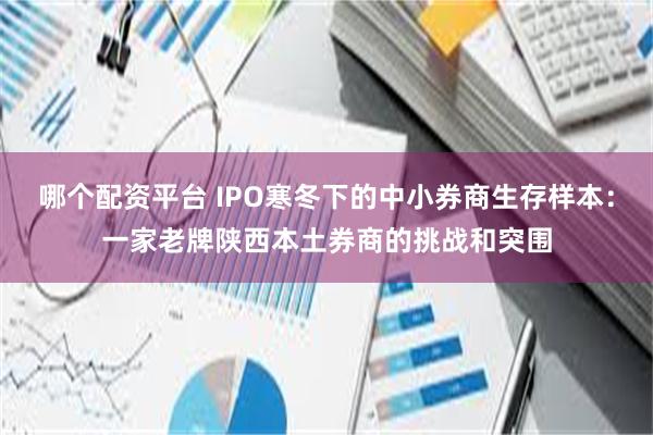 哪个配资平台 IPO寒冬下的中小券商生存样本：一家老牌陕西本土券商的挑战和突围