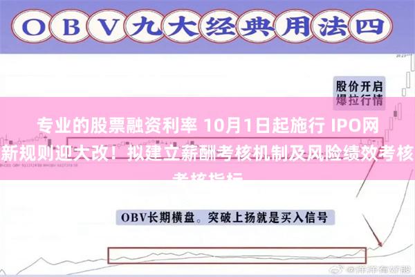 专业的股票融资利率 10月1日起施行 IPO网下打新规则迎大改！拟建立薪酬考核机制及风险绩效考核指标