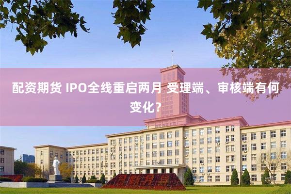 配资期货 IPO全线重启两月 受理端、审核端有何变化？