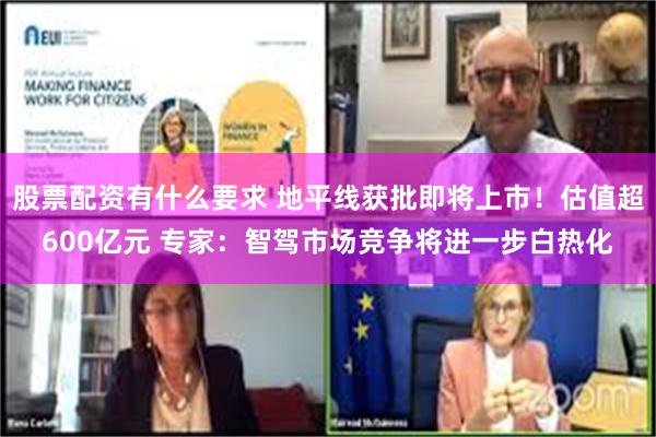 股票配资有什么要求 地平线获批即将上市！估值超600亿元 专家：智驾市场竞争将进一步白热化