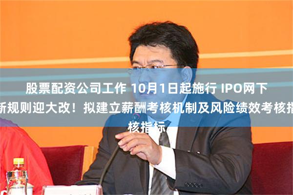 股票配资公司工作 10月1日起施行 IPO网下打新规则迎大改！拟建立薪酬考核机制及风险绩效考核指标