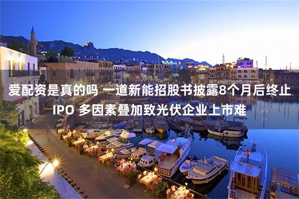 爱配资是真的吗 一道新能招股书披露8个月后终止IPO 多因素叠加致光伏企业上市难