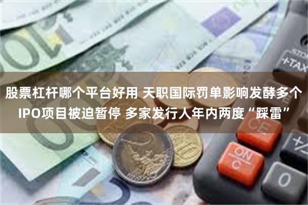 股票杠杆哪个平台好用 天职国际罚单影响发酵多个IPO项目被迫暂停 多家发行人年内两度“踩雷”
