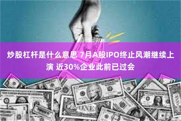 炒股杠杆是什么意思 7月A股IPO终止风潮继续上演 近30%企业此前已过会