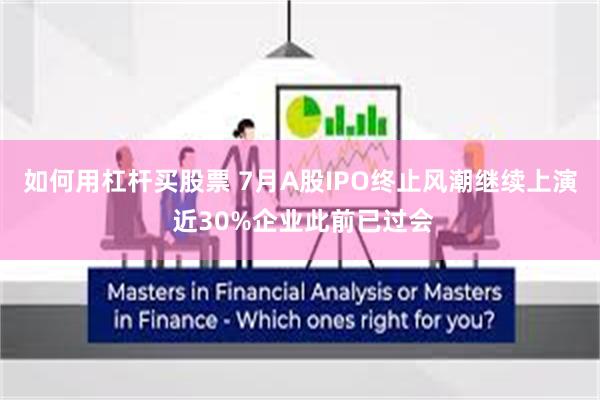如何用杠杆买股票 7月A股IPO终止风潮继续上演 近30%企业此前已过会
