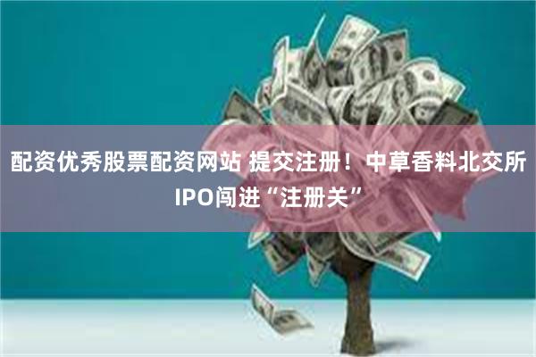 配资优秀股票配资网站 提交注册！中草香料北交所IPO闯进“注册关”
