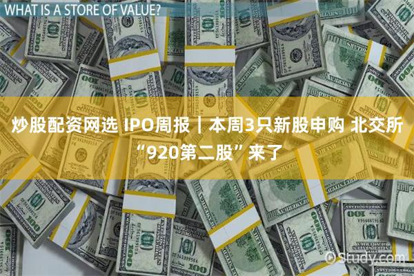炒股配资网选 IPO周报｜本周3只新股申购 北交所“920第二股”来了
