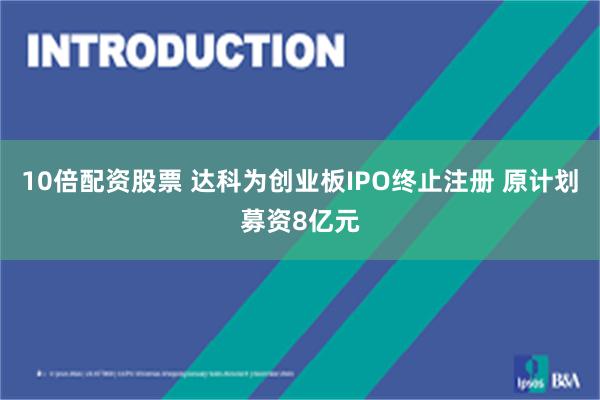 10倍配资股票 达科为创业板IPO终止注册 原计划募资8亿元