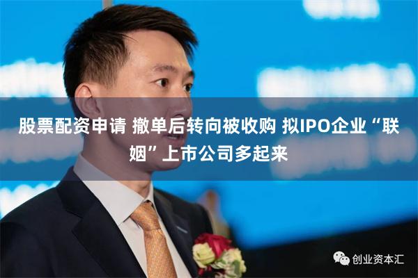 股票配资申请 撤单后转向被收购 拟IPO企业“联姻”上市公司多起来