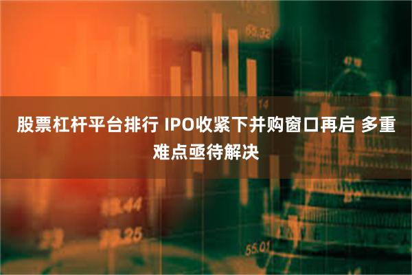 股票杠杆平台排行 IPO收紧下并购窗口再启 多重难点亟待解决