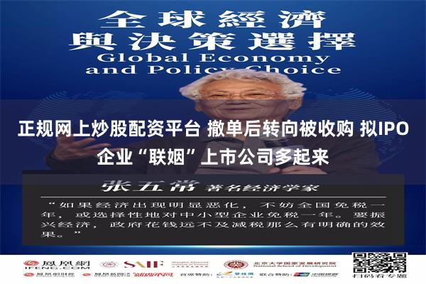 正规网上炒股配资平台 撤单后转向被收购 拟IPO企业“联姻”上市公司多起来