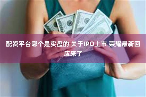 配资平台哪个是实盘的 关于IPO上市 荣耀最新回应来了
