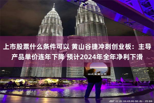 上市股票什么条件可以 黄山谷捷冲刺创业板：主导产品单价连年下降 预计2024年全年净利下滑