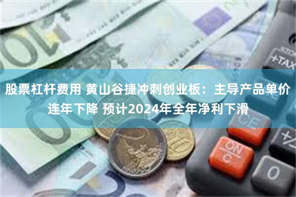 股票杠杆费用 黄山谷捷冲刺创业板：主导产品单价连年下降 预计2024年全年净利下滑