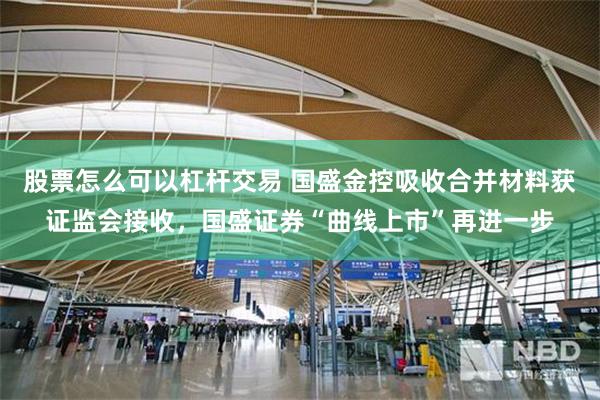股票怎么可以杠杆交易 国盛金控吸收合并材料获证监会接收，国盛证券“曲线上市”再进一步