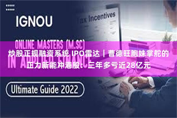 炒股正规融资系统 IPO雷达｜曹德旺胞妹掌舵的正力新能冲港股：三年多亏近28亿元