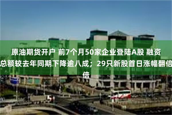 原油期货开户 前7个月50家企业登陆A股 融资总额较去年同期下降逾八成；29只新股首日涨幅翻倍