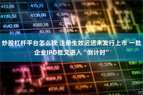 炒股杠杆平台怎么找 注册生效迟迟未发行上市 一批企业IPO批文进入“倒计时”