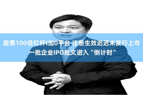 股票100倍杠杆t加0平台 注册生效迟迟未发行上市 一批企业IPO批文进入“倒计时”