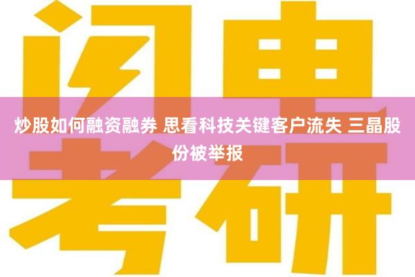 炒股如何融资融券 思看科技关键客户流失 三晶股份被举报