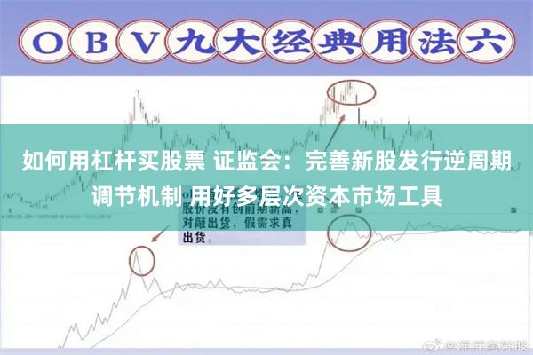 如何用杠杆买股票 证监会：完善新股发行逆周期调节机制 用好多层次资本市场工具