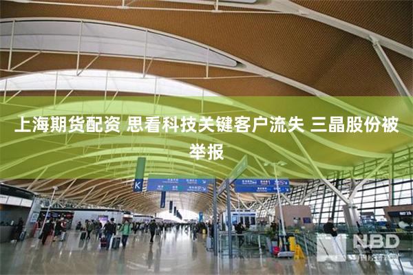 上海期货配资 思看科技关键客户流失 三晶股份被举报