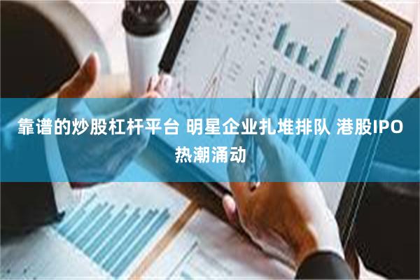 靠谱的炒股杠杆平台 明星企业扎堆排队 港股IPO热潮涌动