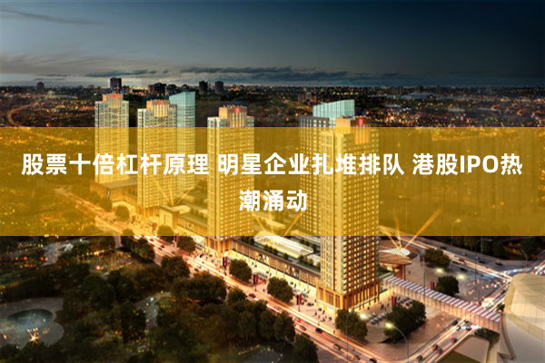 股票十倍杠杆原理 明星企业扎堆排队 港股IPO热潮涌动