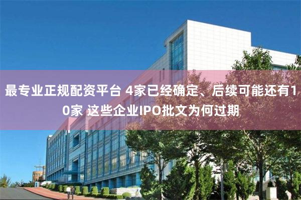 最专业正规配资平台 4家已经确定、后续可能还有10家 这些企业IPO批文为何过期