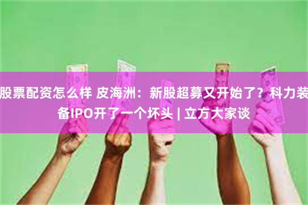 股票配资怎么样 皮海洲：新股超募又开始了？科力装备IPO开了一个坏头 | 立方大家谈