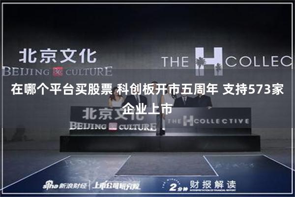 在哪个平台买股票 科创板开市五周年 支持573家企业上市