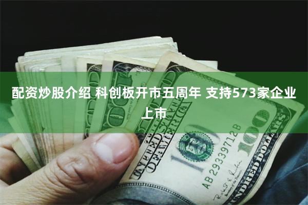配资炒股介绍 科创板开市五周年 支持573家企业上市