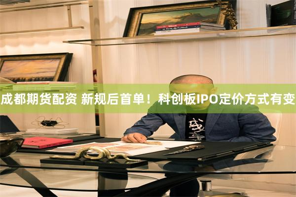 成都期货配资 新规后首单！科创板IPO定价方式有变