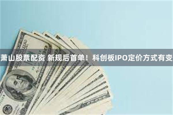 萧山股票配资 新规后首单！科创板IPO定价方式有变