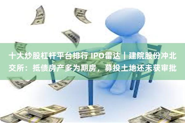 十大炒股杠杆平台排行 IPO雷达｜建院股份冲北交所：抵债房产多为期房，募投土地还未获审批