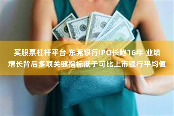 买股票杠杆平台 东莞银行IPO长跑16年 业绩增长背后多项关键指标低于可比上市银行平均值