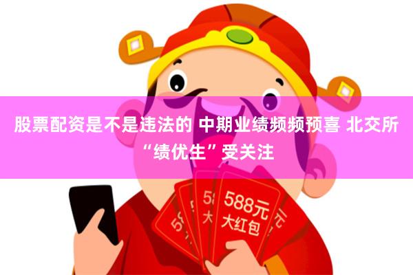 股票配资是不是违法的 中期业绩频频预喜 北交所“绩优生”受关注