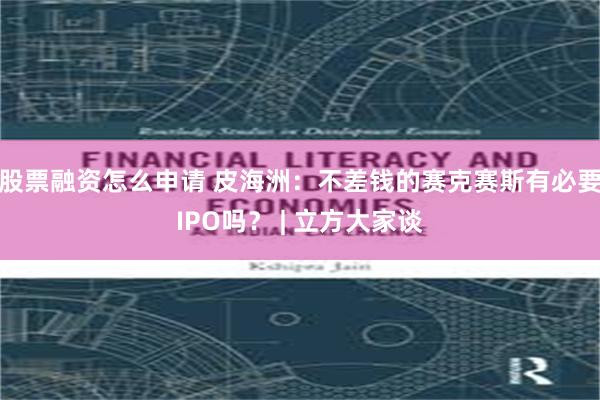 股票融资怎么申请 皮海洲：不差钱的赛克赛斯有必要IPO吗？ | 立方大家谈