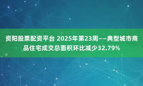 资阳股票配资平台 2025年第23周——典型城市商品住宅成交总面积环比减少32.79%