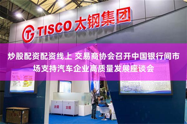 炒股配资配资线上 交易商协会召开中国银行间市场支持汽车企业高质量发展座谈会