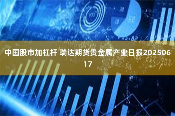 中国股市加杠杆 瑞达期货贵金属产业日报20250617