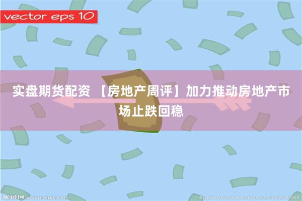 实盘期货配资 【房地产周评】加力推动房地产市场止跌回稳