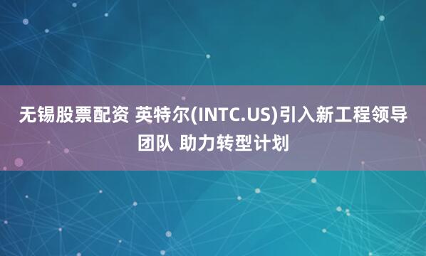 无锡股票配资 英特尔(INTC.US)引入新工程领导团队 助力转型计划