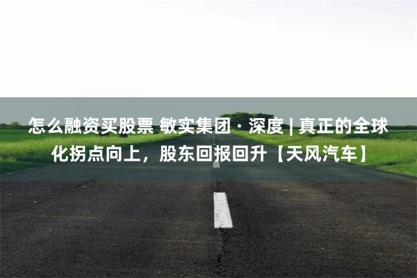 怎么融资买股票 敏实集团 · 深度 | 真正的全球化拐点向上，股东回报回升【天风汽车】