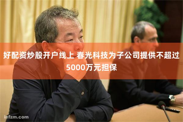 好配资炒股开户线上 春光科技为子公司提供不超过5000万元担保